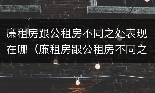 廉租房跟公租房不同之处表现在哪（廉租房跟公租房不同之处表现在哪方面）