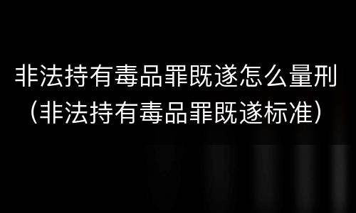 非法持有毒品罪既遂怎么量刑（非法持有毒品罪既遂标准）