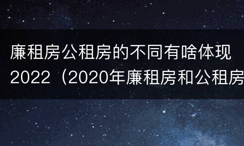 廉租房公租房的不同有啥体现2022（2020年廉租房和公租房的区别）