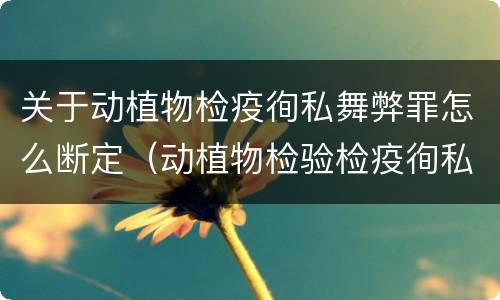 关于动植物检疫徇私舞弊罪怎么断定（动植物检验检疫徇私舞弊罪）