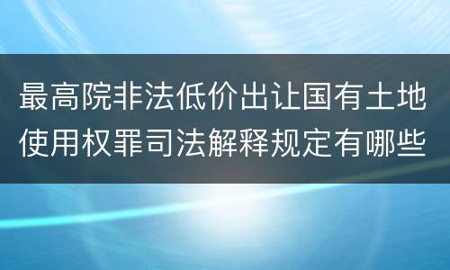 最高院非法低价出让国有土地使用权罪司法解释规定有哪些