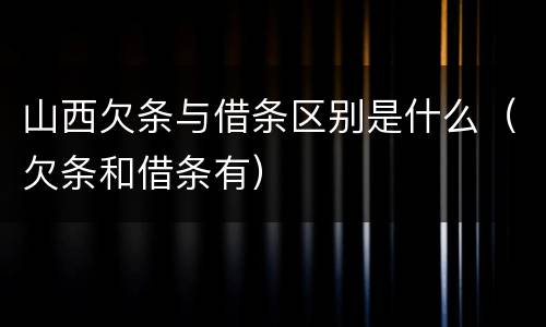 山西欠条与借条区别是什么（欠条和借条有）
