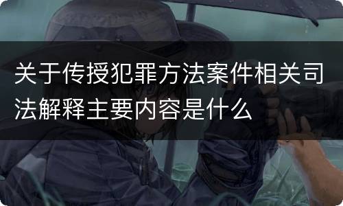关于传授犯罪方法案件相关司法解释主要内容是什么