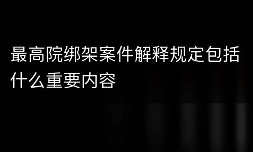 最高院绑架案件解释规定包括什么重要内容