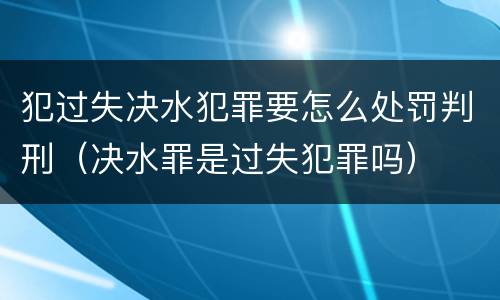 犯过失决水犯罪要怎么处罚判刑（决水罪是过失犯罪吗）