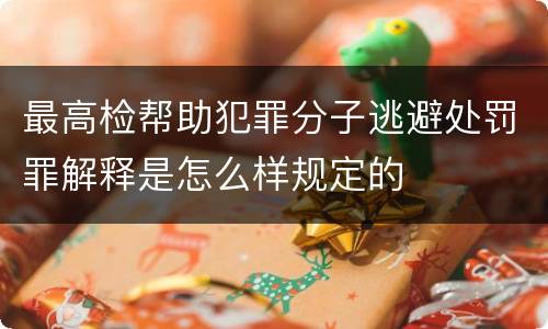 最高检帮助犯罪分子逃避处罚罪解释是怎么样规定的