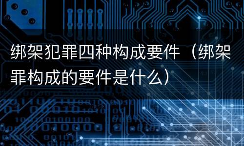 绑架犯罪四种构成要件（绑架罪构成的要件是什么）