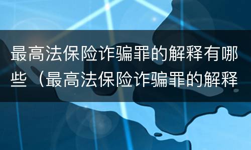 最高法保险诈骗罪的解释有哪些（最高法保险诈骗罪的解释有哪些）