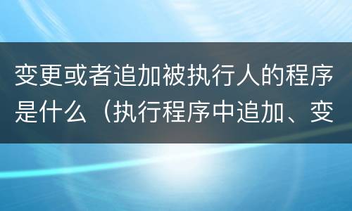 变更或者追加被执行人的程序是什么（执行程序中追加、变更被执行人的）