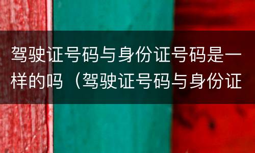 驾驶证号码与身份证号码是一样的吗（驾驶证号码与身份证号码是一样的吗怎么办）