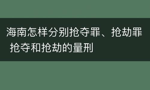 海南怎样分别抢夺罪、抢劫罪 抢夺和抢劫的量刑