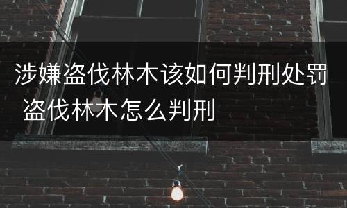 涉嫌盗伐林木该如何判刑处罚 盗伐林木怎么判刑