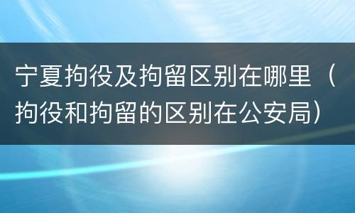 宁夏拘役及拘留区别在哪里（拘役和拘留的区别在公安局）