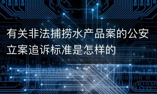 有关非法捕捞水产品案的公安立案追诉标准是怎样的