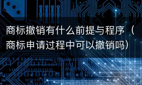 商标撤销有什么前提与程序（商标申请过程中可以撤销吗）