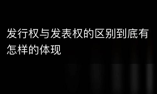 发行权与发表权的区别到底有怎样的体现
