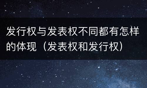 发行权与发表权不同都有怎样的体现（发表权和发行权）