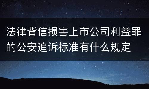 法律背信损害上市公司利益罪的公安追诉标准有什么规定