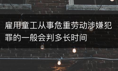 雇用童工从事危重劳动涉嫌犯罪的一般会判多长时间