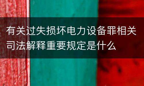 有关过失损坏电力设备罪相关司法解释重要规定是什么