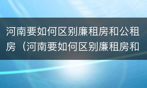 河南要如何区别廉租房和公租房（河南要如何区别廉租房和公租房的区别）