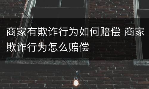 商家有欺诈行为如何赔偿 商家欺诈行为怎么赔偿