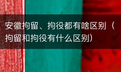 安徽拘留、拘役都有啥区别（拘留和拘役有什么区别）