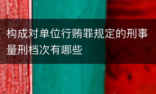 构成对单位行贿罪规定的刑事量刑档次有哪些