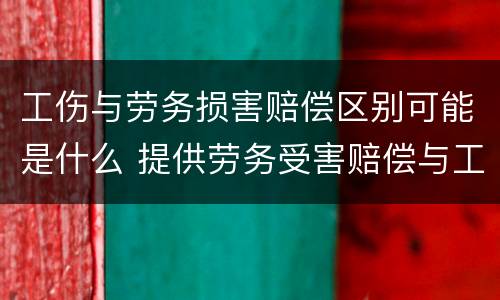 工伤与劳务损害赔偿区别可能是什么 提供劳务受害赔偿与工伤赔偿的区别
