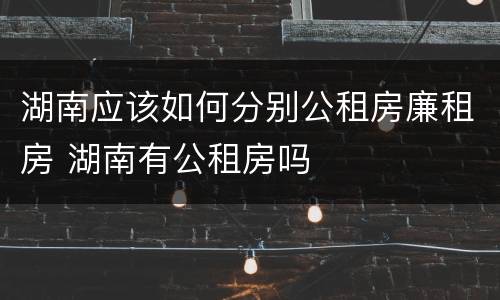 湖南应该如何分别公租房廉租房 湖南有公租房吗