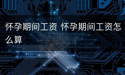 怀孕期间工资 怀孕期间工资怎么算