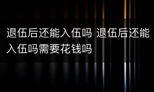 退伍后还能入伍吗 退伍后还能入伍吗需要花钱吗