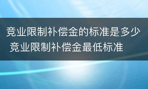 竞业限制补偿金的标准是多少 竞业限制补偿金最低标准