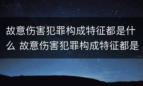 故意伤害犯罪构成特征都是什么 故意伤害犯罪构成特征都是什么意思