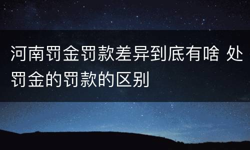 河南罚金罚款差异到底有啥 处罚金的罚款的区别