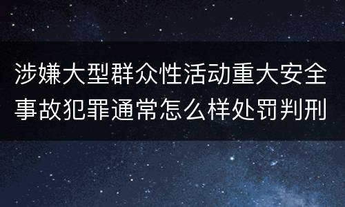 涉嫌大型群众性活动重大安全事故犯罪通常怎么样处罚判刑