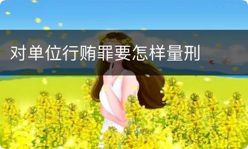 对单位行贿罪要怎样量刑