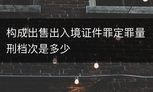 构成出售出入境证件罪定罪量刑档次是多少