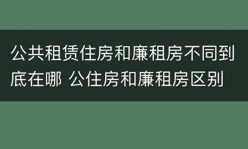 公共租赁住房和廉租房不同到底在哪 公住房和廉租房区别