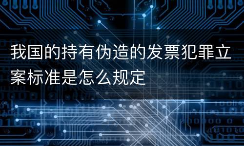 我国的持有伪造的发票犯罪立案标准是怎么规定
