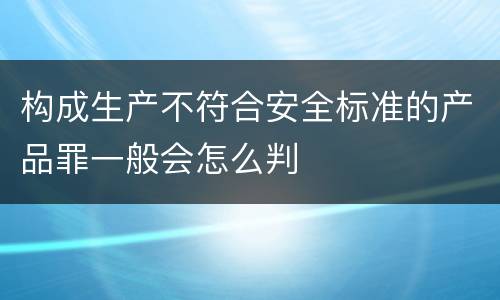 构成生产不符合安全标准的产品罪一般会怎么判