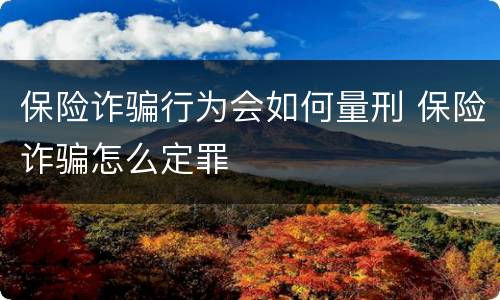 保险诈骗行为会如何量刑 保险诈骗怎么定罪