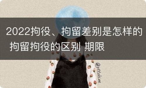 2022拘役、拘留差别是怎样的 拘留拘役的区别 期限