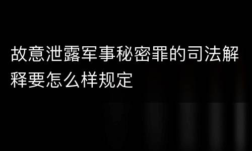 故意泄露军事秘密罪的司法解释要怎么样规定