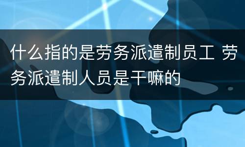 什么指的是劳务派遣制员工 劳务派遣制人员是干嘛的