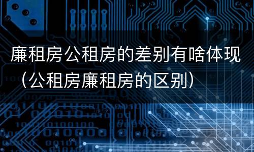 廉租房公租房的差别有啥体现（公租房廉租房的区别）