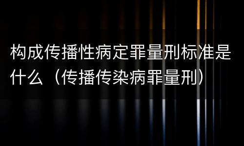 构成传播性病定罪量刑标准是什么（传播传染病罪量刑）