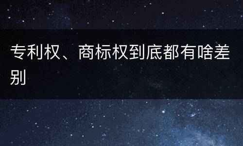 专利权、商标权到底都有啥差别