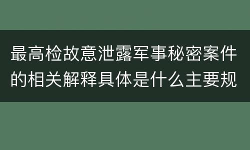 最高检故意泄露军事秘密案件的相关解释具体是什么主要规定