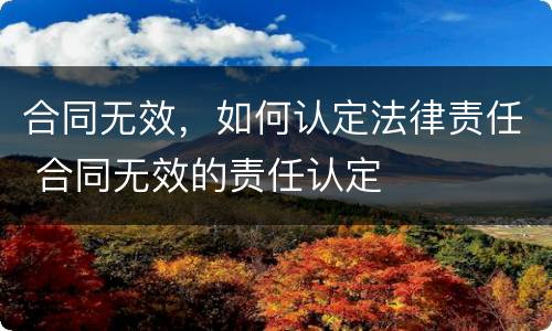 合同无效，如何认定法律责任 合同无效的责任认定